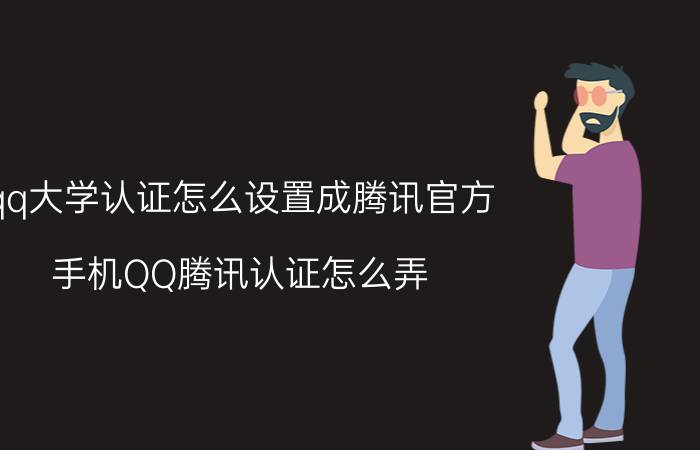 qq大学认证怎么设置成腾讯官方 手机QQ腾讯认证怎么弄？